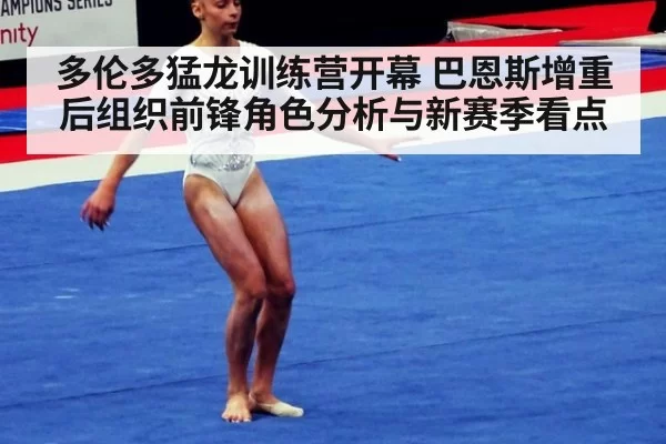 多伦多猛龙训练营开幕 巴恩斯增重后组织前锋角色分析与新赛季看点