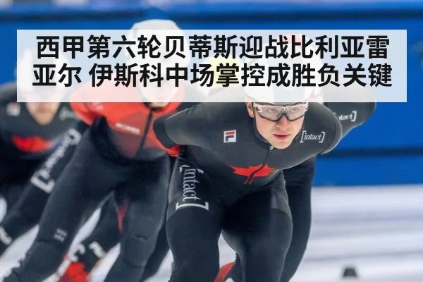 西甲第六轮贝蒂斯迎战比利亚雷亚尔 伊斯科中场掌控成胜负关键