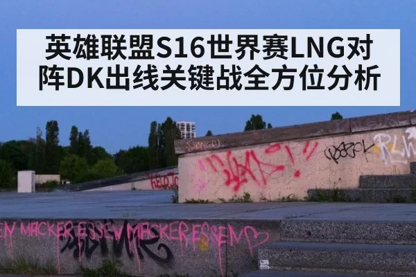 英雄联盟S16世界赛LNG对阵DK出线关键战全方位分析